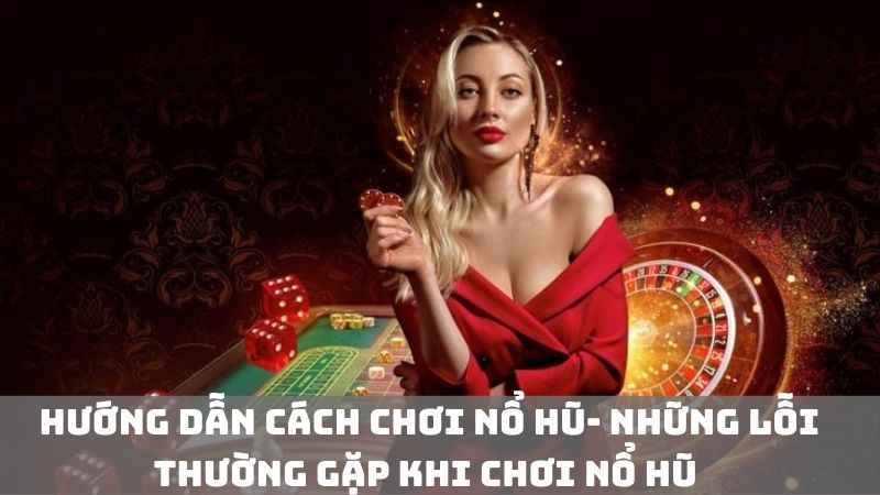 Hướng dẫn cách chơi nổ hũ- Những lỗi thường gặp khi chơi nổ hũ