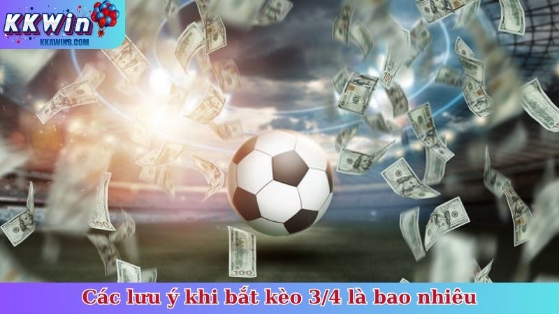 Các lưu ý khi bắt kèo 3/4 là bao nhiêu